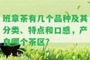 班章茶有幾個品種及其分類、特點(diǎn)和口感，產(chǎn)自哪個茶區(qū)？