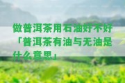 做普洱茶用石油好不好「普洱茶有油與無油是什么意思」