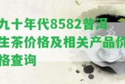 九十年代8582普洱生茶價(jià)格及相關(guān)產(chǎn)品價(jià)格查詢