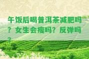 午飯后喝普洱茶減肥嗎？女生會瘦嗎？反彈嗎？