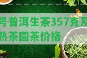 號普洱生茶357克及熟茶圓茶價格