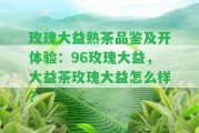 玫瑰大益熟茶品鑒及開體驗(yàn)：96玫瑰大益，大益茶玫瑰大益怎么樣？