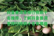 抖音普洱茶排行榜前十名推薦，熟悉抖音普洱茶排行榜前十名有哪些