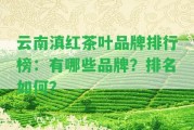 云南滇紅茶葉品牌排行榜：有哪些品牌？排名怎樣？