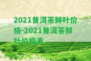 2021普洱茶鮮葉價(jià)格-2021普洱茶鮮葉價(jià)格表