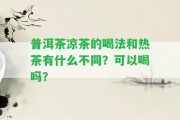 普洱茶涼茶的喝法和熱茶有什么不同？可以喝嗎？