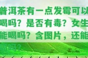 普洱茶有一點發(fā)霉可以喝嗎？是不是有毒？女生能喝嗎？含圖片，還能喝嗎？