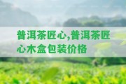 普洱茶匠心,普洱茶匠心木盒包裝價(jià)格