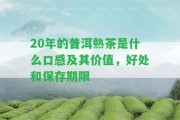 20年的普洱熟茶是什么口感及其價(jià)值，好處和保存期限