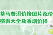 茶馬普洱價格圖片及價格表大全及香煙價格