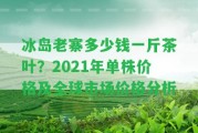 冰島老寨多少錢一斤茶葉？2021年單株價(jià)格及全球市場(chǎng)價(jià)格分析