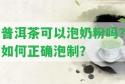 普洱茶可以泡奶粉嗎？怎樣正確泡制？