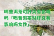 喝普洱茶對肝炎有作用嗎「喝普洱茶對肝炎有作用嗎女性」