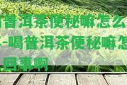 喝普洱茶便秘嘛怎么回事-喝普洱茶便秘嘛怎么回事啊