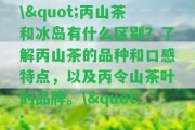 \"丙山茶和冰島有什么區(qū)別？熟悉丙山茶的品種和口感特點，以及丙令山茶葉的品牌。\"