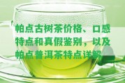 帕點古樹茶價格、口感特點和真假鑒別，以及帕點普洱茶特點詳解