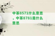 中茶8571什么意思，中茶8781是什么意思