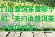 天門(mén)山普洱茶是哪個(gè)地區(qū)的「天門(mén)山普洱茶是哪個(gè)地區(qū)的茶」