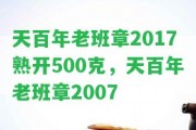 天百年老班章2017熟開500克，天百年老班章2007