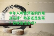 中年人喝普洱茶的作用及選擇：熟茶還是生茶？鐵觀音適合嗎？