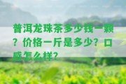 普洱龍珠茶多少錢一顆？價格一斤是多少？口感怎么樣？