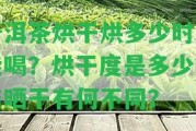 普洱茶烘干烘多少時間能喝？烘干度是多少？與曬干有何不同？