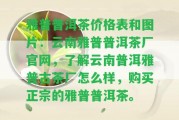 雅普普洱茶價格表和圖片：云南雅普普洱茶廠官網(wǎng)，熟悉云南普洱雅普古茶廠怎么樣，購買正宗的雅普普洱茶。