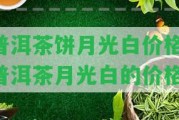 普洱茶餅月光白價(jià)格-普洱茶月光白的價(jià)格