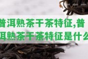 普洱熟茶干茶特征,普洱熟茶干茶特征是什么