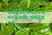 咖啡機(jī)煮的普洱茶能喝嗎？有毒嗎？視頻實測分享！