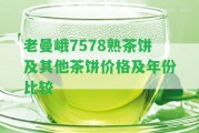 老曼峨7578熟茶餅及其他茶餅價格及年份比較