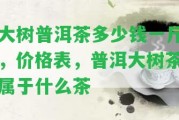 大樹普洱茶多少錢一斤，價(jià)格表，普洱大樹茶屬于什么茶