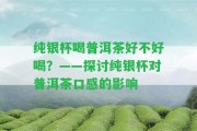 純銀杯喝普洱茶好不好喝？——探討純銀杯對(duì)普洱茶口感的作用