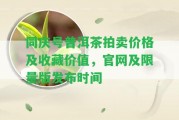 同慶號普洱茶拍賣價格及收藏價值，官網(wǎng)及限量版發(fā)布時間