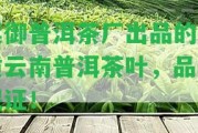 紫御普洱茶廠出品的優(yōu)質云南普洱茶葉，品質保證！