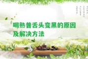 喝熟普舌頭變黑的起因及解決方法