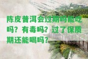 陳皮普洱會過期嗎能吃嗎？有毒嗎？過了保質(zhì)期還能喝嗎？