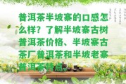 普洱茶半坡寨的口感怎么樣？熟悉半坡寨古樹(shù)普洱茶價(jià)格、半坡寨古茶廠普洱茶和半坡老寨普洱茶特點(diǎn)。