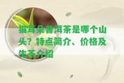 貓耳朵普洱茶是哪個山頭？特點簡介、價格及生茶介紹