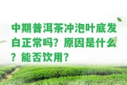 中期普洱茶沖泡葉底發(fā)白正常嗎？起因是什么？能否飲用？