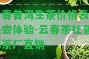 云春普洱生茶價(jià)格表及品嘗體驗(yàn)-云春茶社普洱茶廠直銷