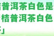 青桔普洱茶白色是什么「青桔普洱茶白色是什么茶」