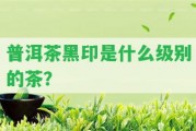 普洱茶黑印是什么級別的茶？