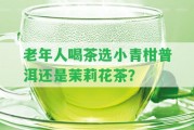 老年人喝茶選小青柑普洱還是茉莉花茶？