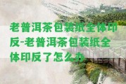 老普洱茶包裝紙全體印反-老普洱茶包裝紙全體印反了怎么辦