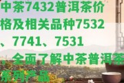 中茶7432普洱茶價格及相關(guān)品種7532、7741、7531，全面熟悉中茶普洱茶系列產(chǎn)品