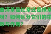 普洱茶是紅茶還是綠茶呀？怎樣區(qū)分它們的功效與作用？