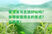 普洱茶馬古鎮(zhèn)好玩嗎？有哪些值得去的景點(diǎn)？在哪里？