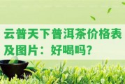 云普天下普洱茶價(jià)格表及圖片：好喝嗎？