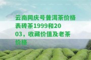 云南同慶號普洱茶價格表磚茶1999和2003，收藏價值及老茶價格